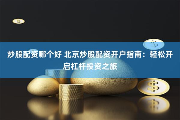 炒股配资哪个好 北京炒股配资开户指南：轻松开启杠杆投资之旅