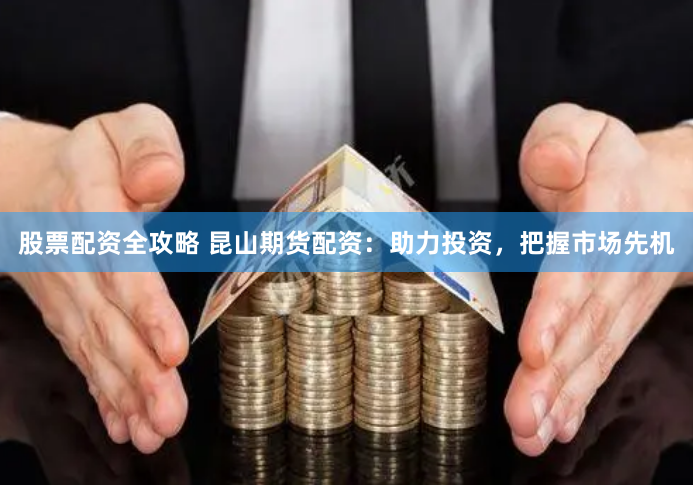 股票配资全攻略 昆山期货配资：助力投资，把握市场先机