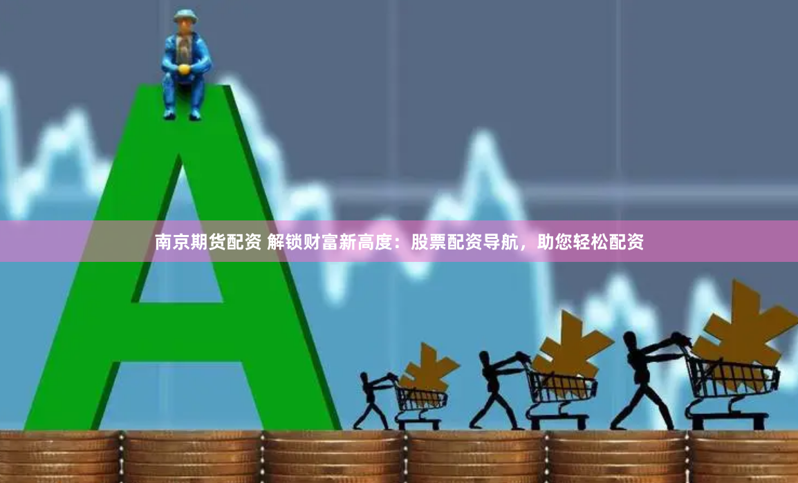 南京期货配资 解锁财富新高度：股票配资导航，助您轻松配资