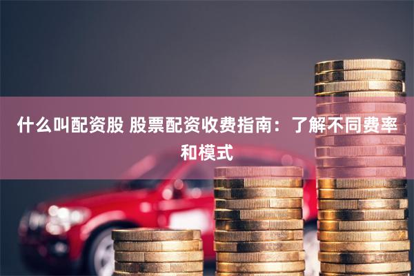 什么叫配资股 股票配资收费指南：了解不同费率和模式