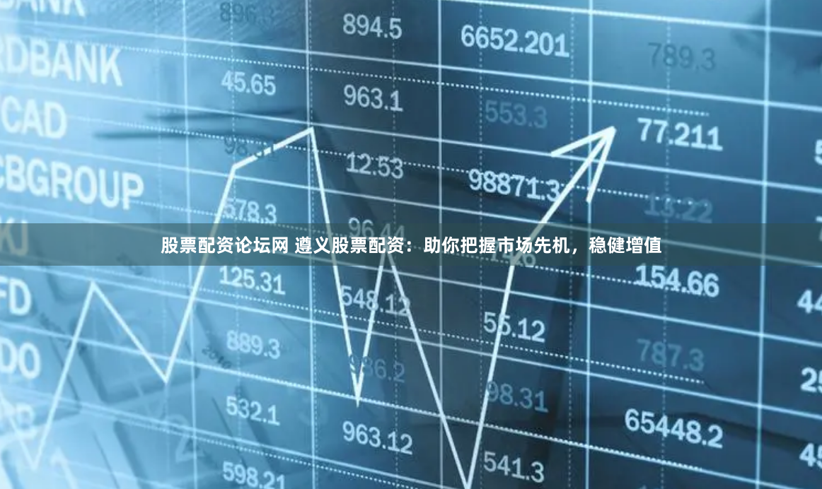 股票配资论坛网 遵义股票配资：助你把握市场先机，稳健增值