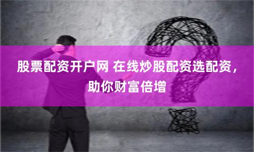 股票配资开户网 在线炒股配资选配资，助你财富倍增
