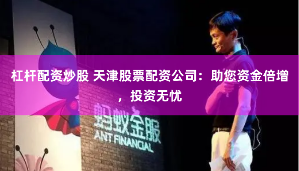 杠杆配资炒股 天津股票配资公司：助您资金倍增，投资无忧