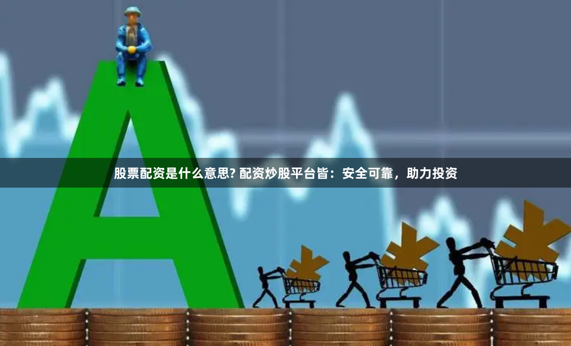 股票配资是什么意思? 配资炒股平台皆：安全可靠，助力投资