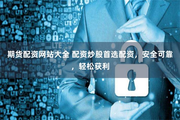 期货配资网站大全 配资炒股首选配资，安全可靠，轻松获利