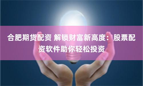 合肥期货配资 解锁财富新高度：股票配资软件助你轻松投资