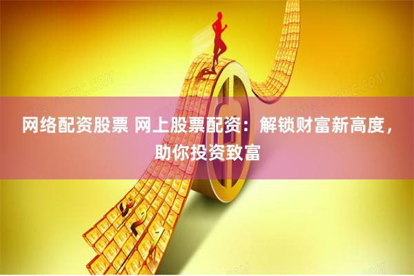 网络配资股票 网上股票配资：解锁财富新高度，助你投资致富