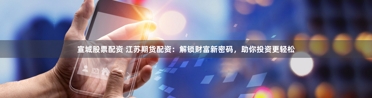 宣城股票配资 江苏期货配资:解锁财富新密码,助你投资更轻松