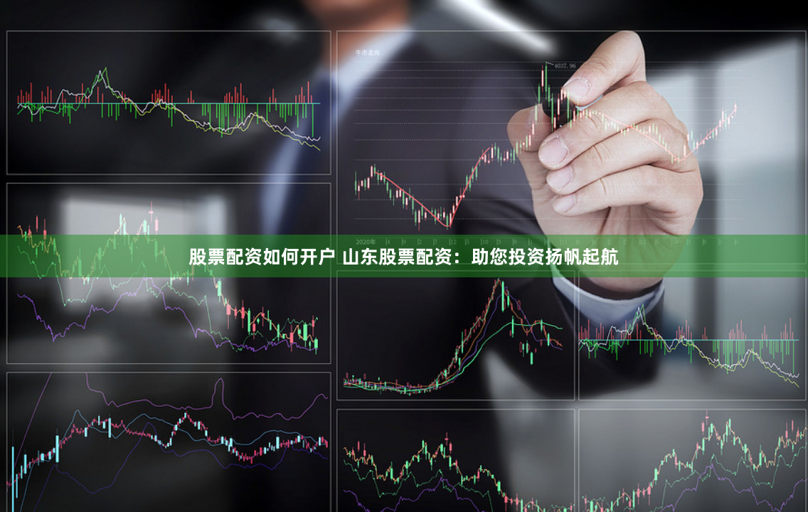 股票配资如何开户 山东股票配资：助您投资扬帆起航