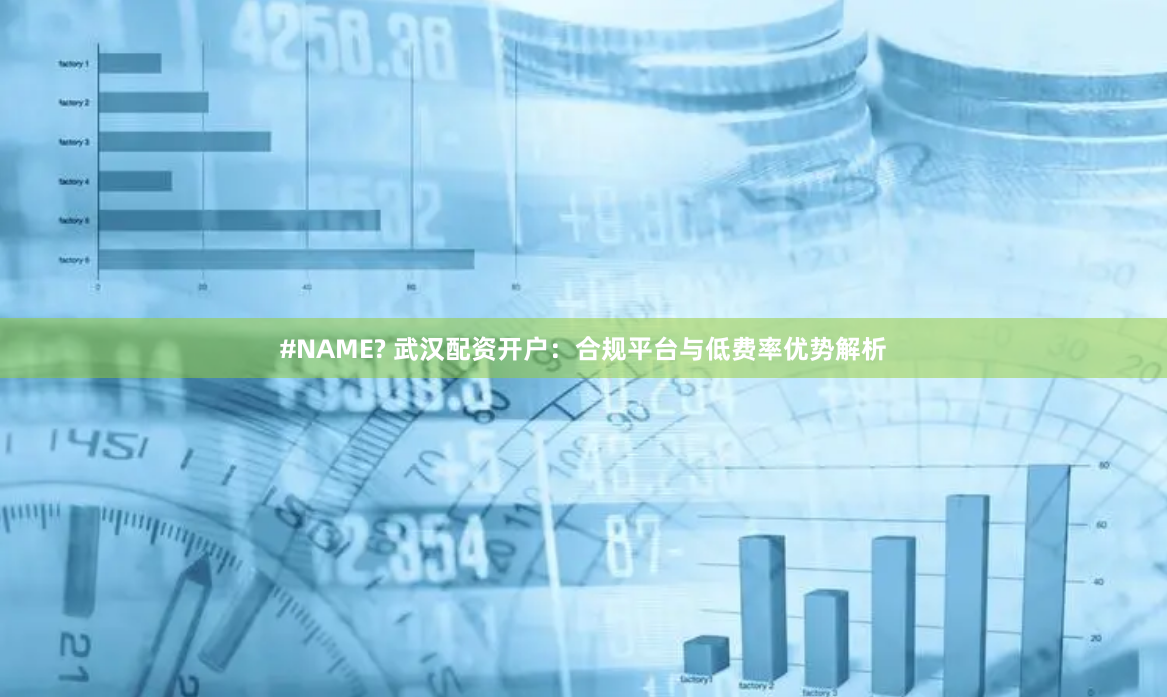 #NAME? 武汉配资开户：合规平台与低费率优势解析
