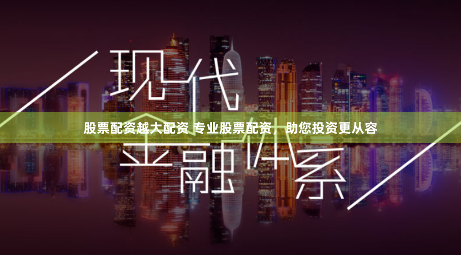 股票配资越大配资 专业股票配资，助您投资更从容