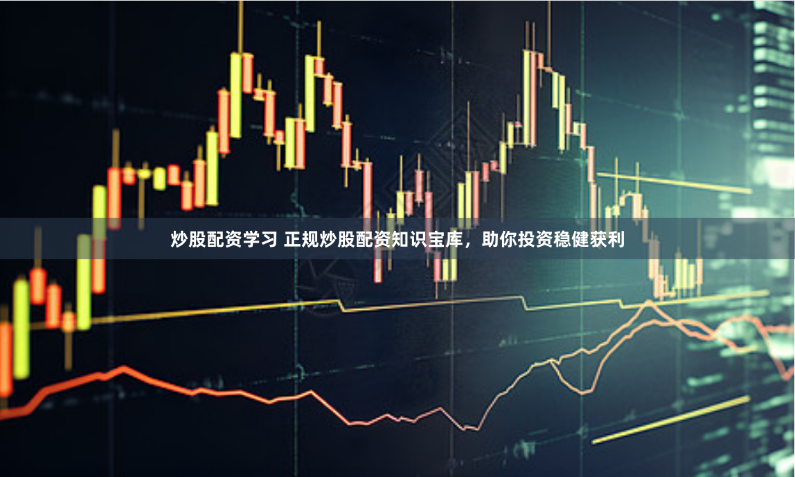 炒股配资学习 正规炒股配资知识宝库，助你投资稳健获利
