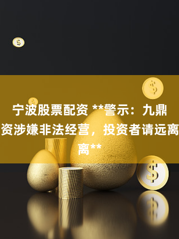 宁波股票配资 **警示:九鼎配资涉嫌非法经营,投资者请远离**
