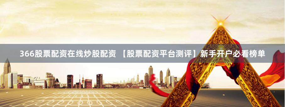 366股票配资在线炒股配资 【股票配资平台测评】新手开户必看榜单