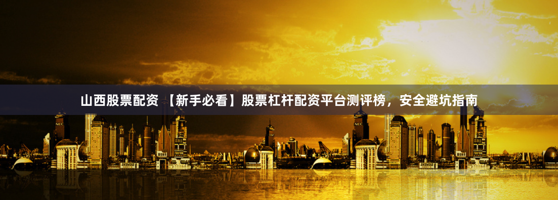 山西股票配资 【新手必看】股票杠杆配资平台测评榜,安全避坑指南
