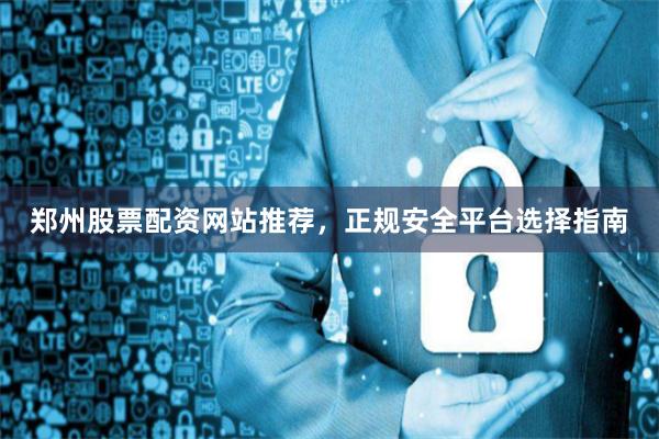 郑州股票配资网站推荐，正规安全平台选择指南