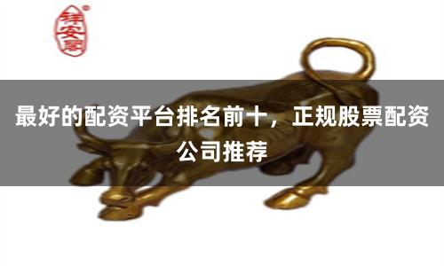 最好的配资平台排名前十，正规股票配资公司推荐