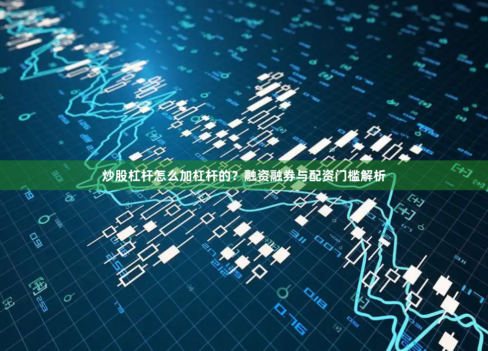 炒股杠杆怎么加杠杆的？融资融券与配资门槛解析