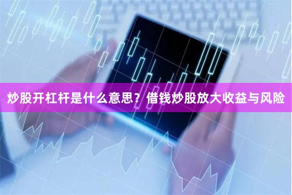 炒股开杠杆是什么意思？借钱炒股放大收益与风险