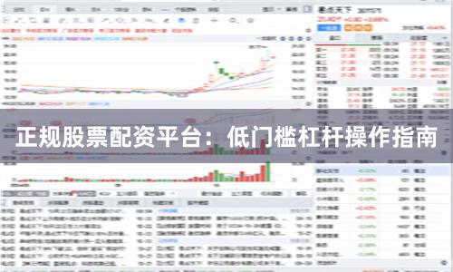 正规股票配资平台：低门槛杠杆操作指南