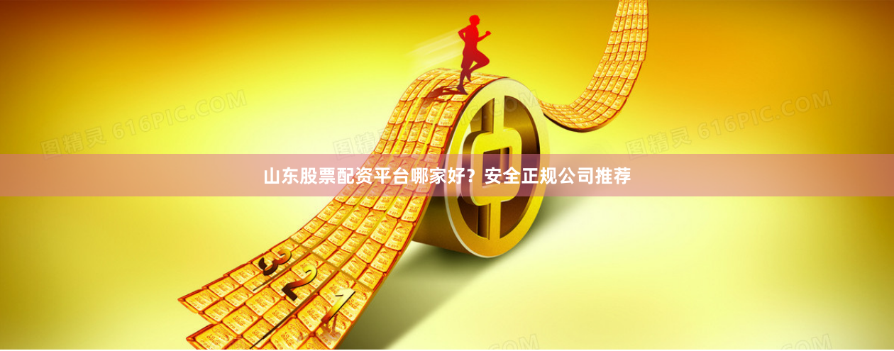 山东股票配资平台哪家好？安全正规公司推荐