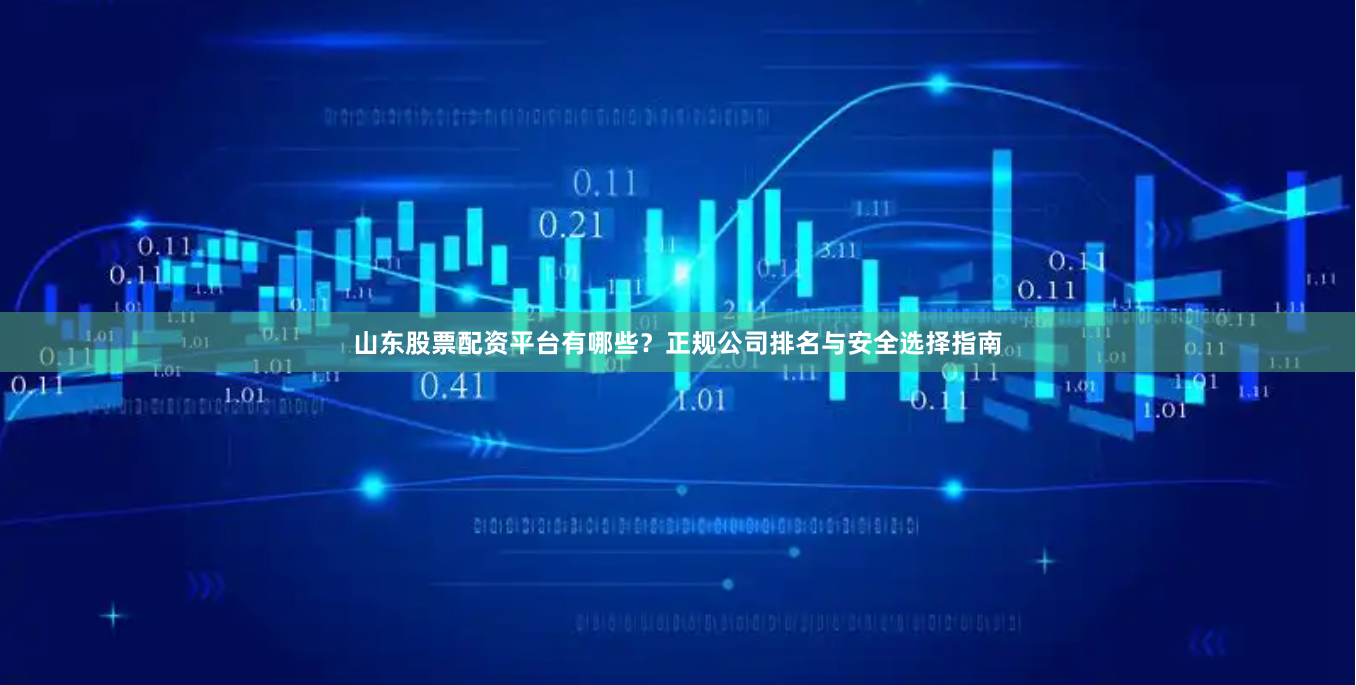 山东股票配资平台有哪些？正规公司排名与安全选择指南
