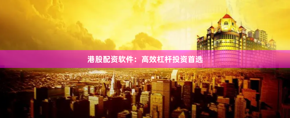 港股配资软件：高效杠杆投资首选