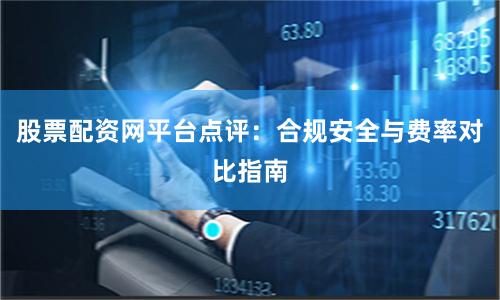 股票配资网平台点评：合规安全与费率对比指南