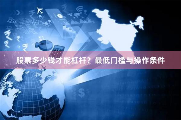 股票多少钱才能杠杆？最低门槛与操作条件