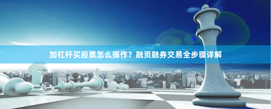 加杠杆买股票怎么操作？融资融券交易全步骤详解