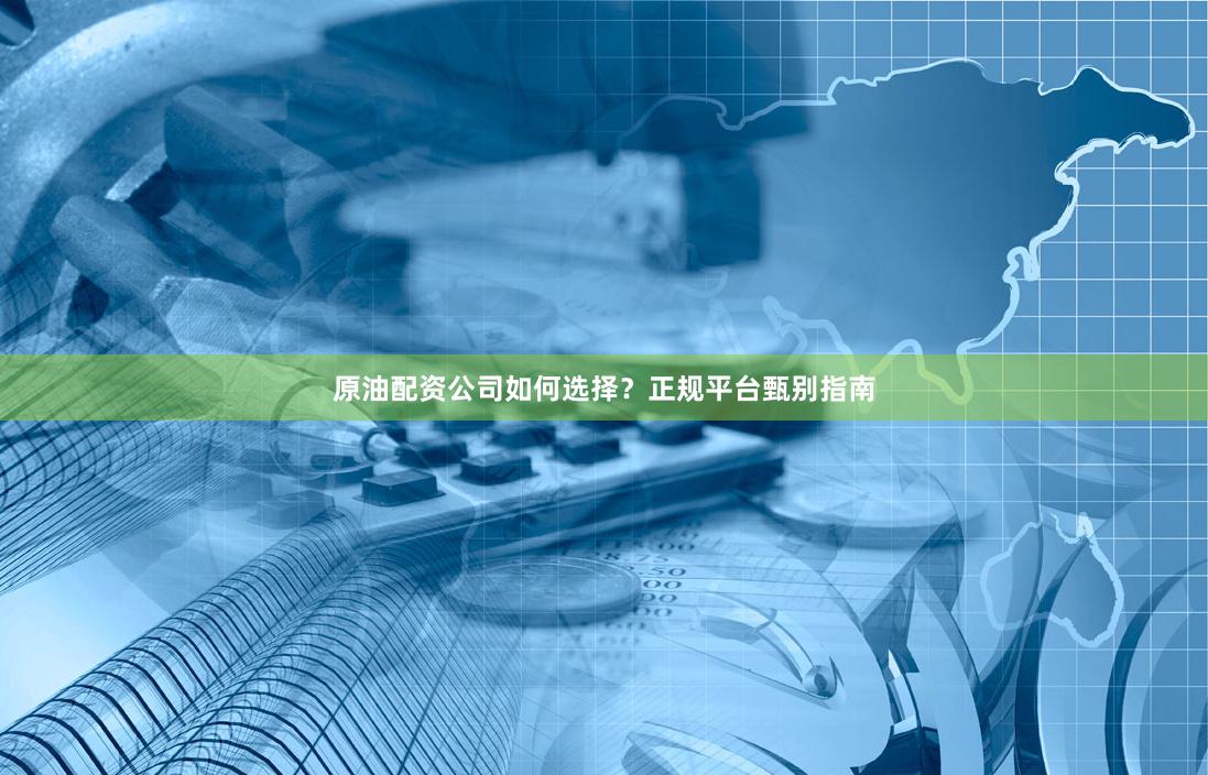 原油配资公司如何选择？正规平台甄别指南