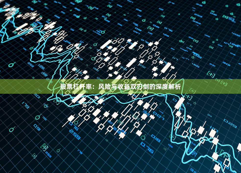 股票杠杆率：风险与收益双刃剑的深度解析