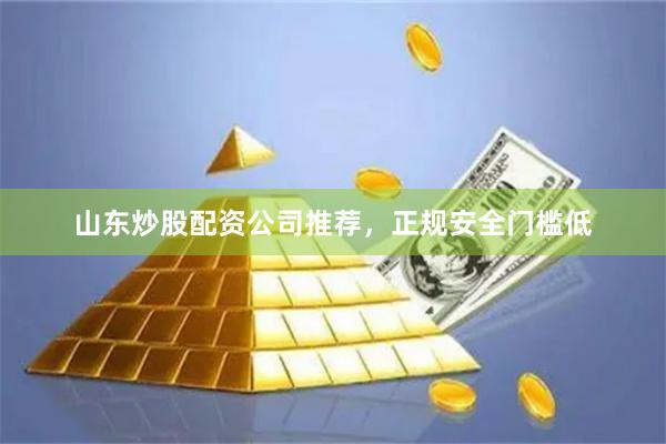 山东炒股配资公司推荐，正规安全门槛低