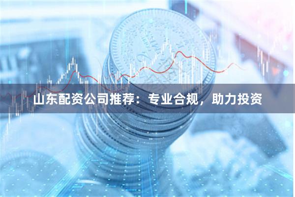 山东配资公司推荐：专业合规，助力投资