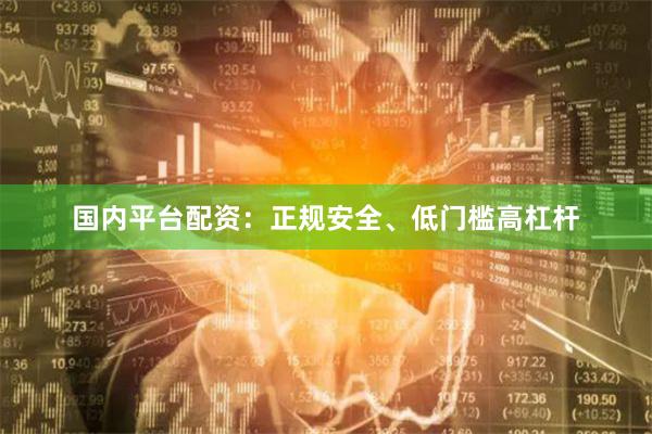 国内平台配资：正规安全、低门槛高杠杆
