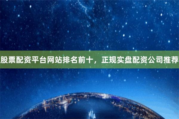 股票配资平台网站排名前十，正规实盘配资公司推荐