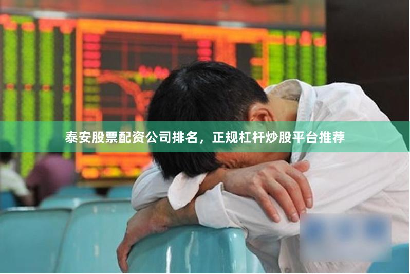 泰安股票配资公司排名，正规杠杆炒股平台推荐