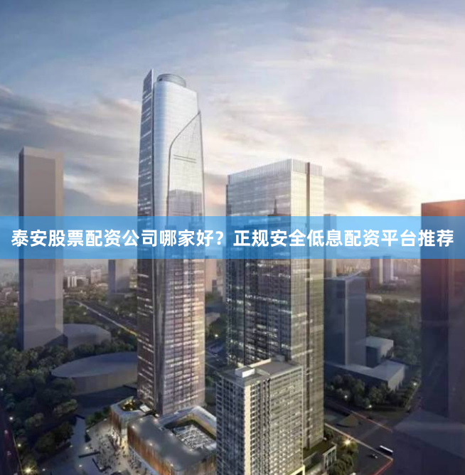 泰安股票配资公司哪家好？正规安全低息配资平台推荐