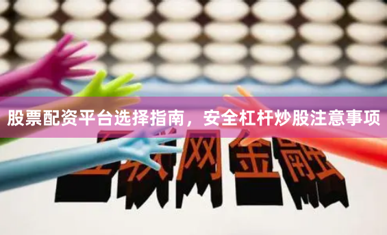股票配资平台选择指南，安全杠杆炒股注意事项