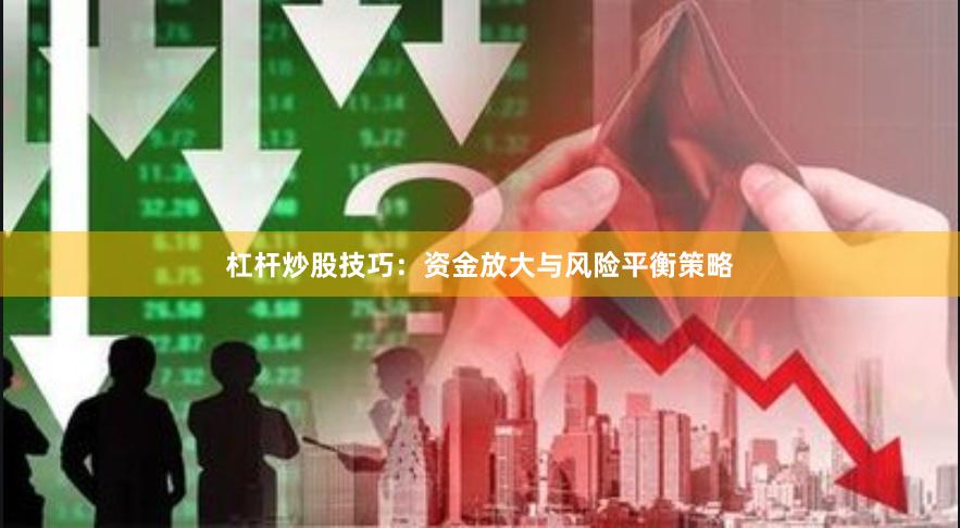 杠杆炒股技巧：资金放大与风险平衡策略