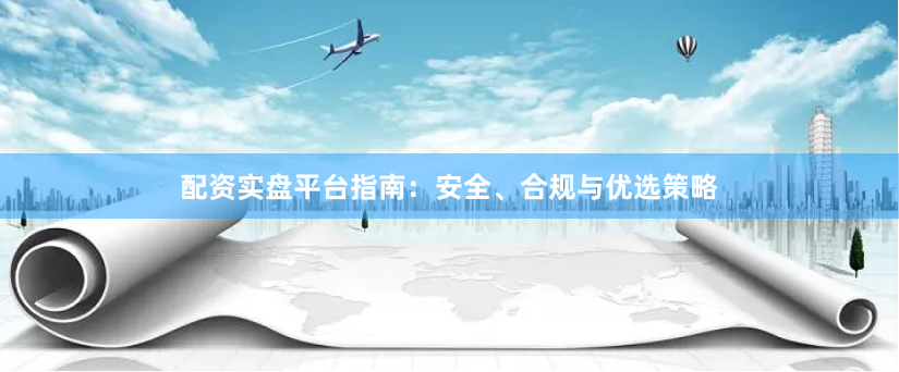 配资实盘平台指南：安全、合规与优选策略
