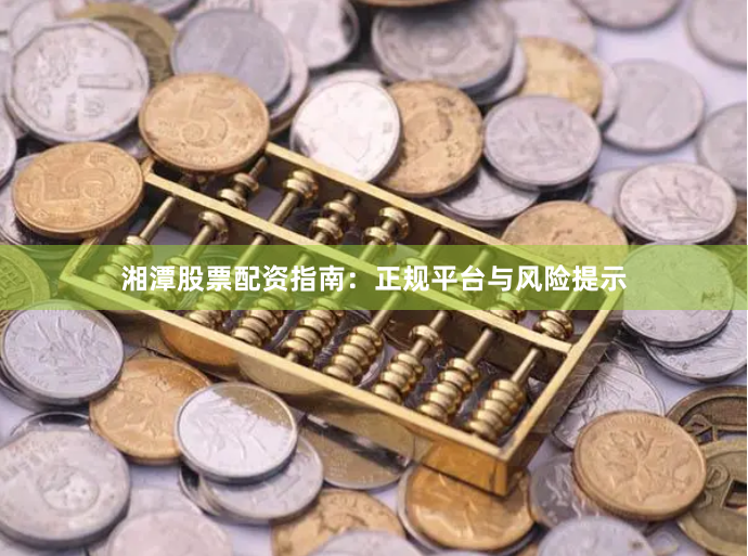 湘潭股票配资指南：正规平台与风险提示