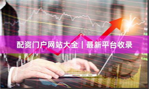 配资门户网站大全｜最新平台收录
