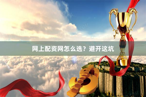 网上配资网怎么选？避开这坑