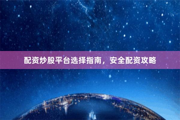 配资炒股平台选择指南，安全配资攻略