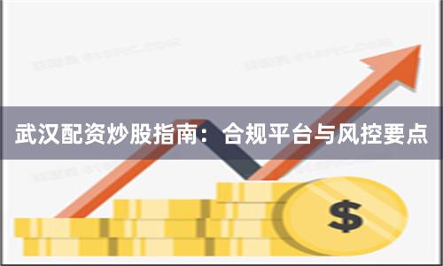 武汉配资炒股指南：合规平台与风控要点